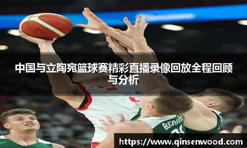 中国与立陶宛篮球赛精彩直播录像回放全程回顾与分析