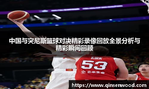 中国与突尼斯篮球对决精彩录像回放全景分析与精彩瞬间回顾