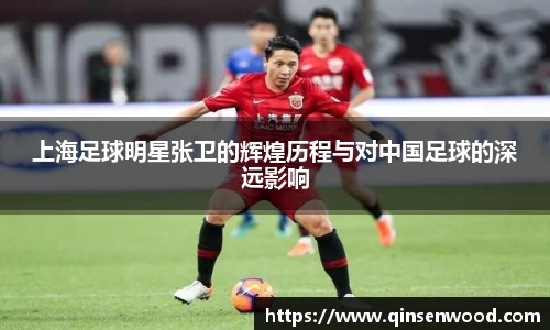 上海足球明星张卫的辉煌历程与对中国足球的深远影响