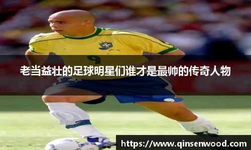 老当益壮的足球明星们谁才是最帅的传奇人物