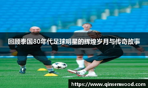 回顾泰国80年代足球明星的辉煌岁月与传奇故事